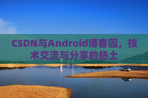 CSDN与Android博客园,技术交流与分享的热土