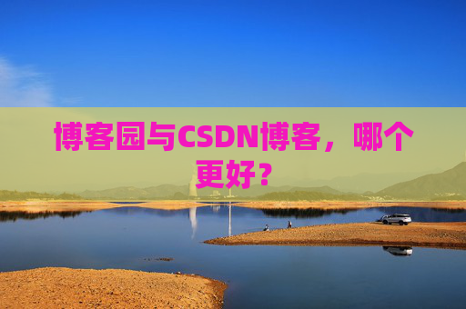博客园与CSDN博客,哪个更好?